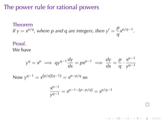 The	power	rule	for	rational	powers

   Theorem
                                                          p p/q−1
   If y = xp/q , where p and q are	integers, then y′ =      x     .
                                                          q

   Proof.
   We	have
                              dy            dy  p x p −1
         yq = xp =⇒ qyq−1        = pxp−1 =⇒    = · q−1
                              dx            dx  q y

   Now yq−1 = x(p/q)(q−1) = xp−p/q so

                     x p −1
                            = xp−1−(p−p/q) = xp/q−1
                     y q −1



                                                 .    .      .    .   .   .
 