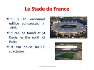 Le Stade de France
It is an enormous
edifice constructed in
1998;
It can be found at St
Denis, in the north of
Paris;
it can house 80,000
spectators.
12...bridging the linguistic gap
 