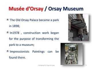 Musée d’Orsay / Orsay Museum
The Old Orsay Palace became a park
in 1898;
In1978 , construction work began
for the purpose of transforming the
park to a museum;
Impressionists Paintings can be
found there.
9...bridging the linguistic gap
 
