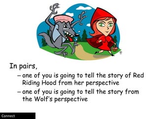 In pairs,
          – one of you is going to tell the story of Red
            Riding Hood from her perspective
          – one of you is going to tell the story from
            the Wolf’s perspective

Connect
 