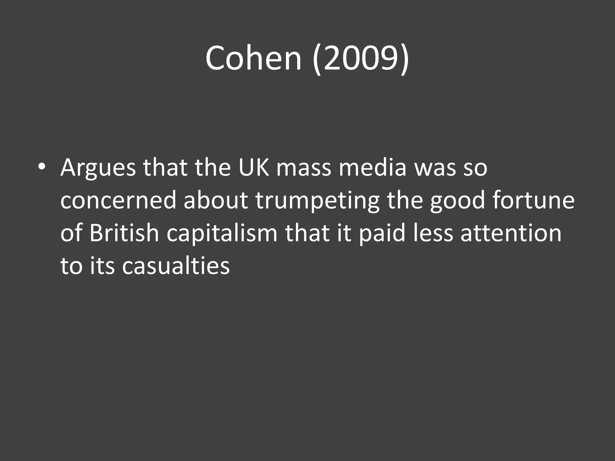 Cohen (2009)
• Argues that the UK mass media was so
concerned about trumpeting the good fortune
of British capitalism that it paid less attention
to its casualties

 