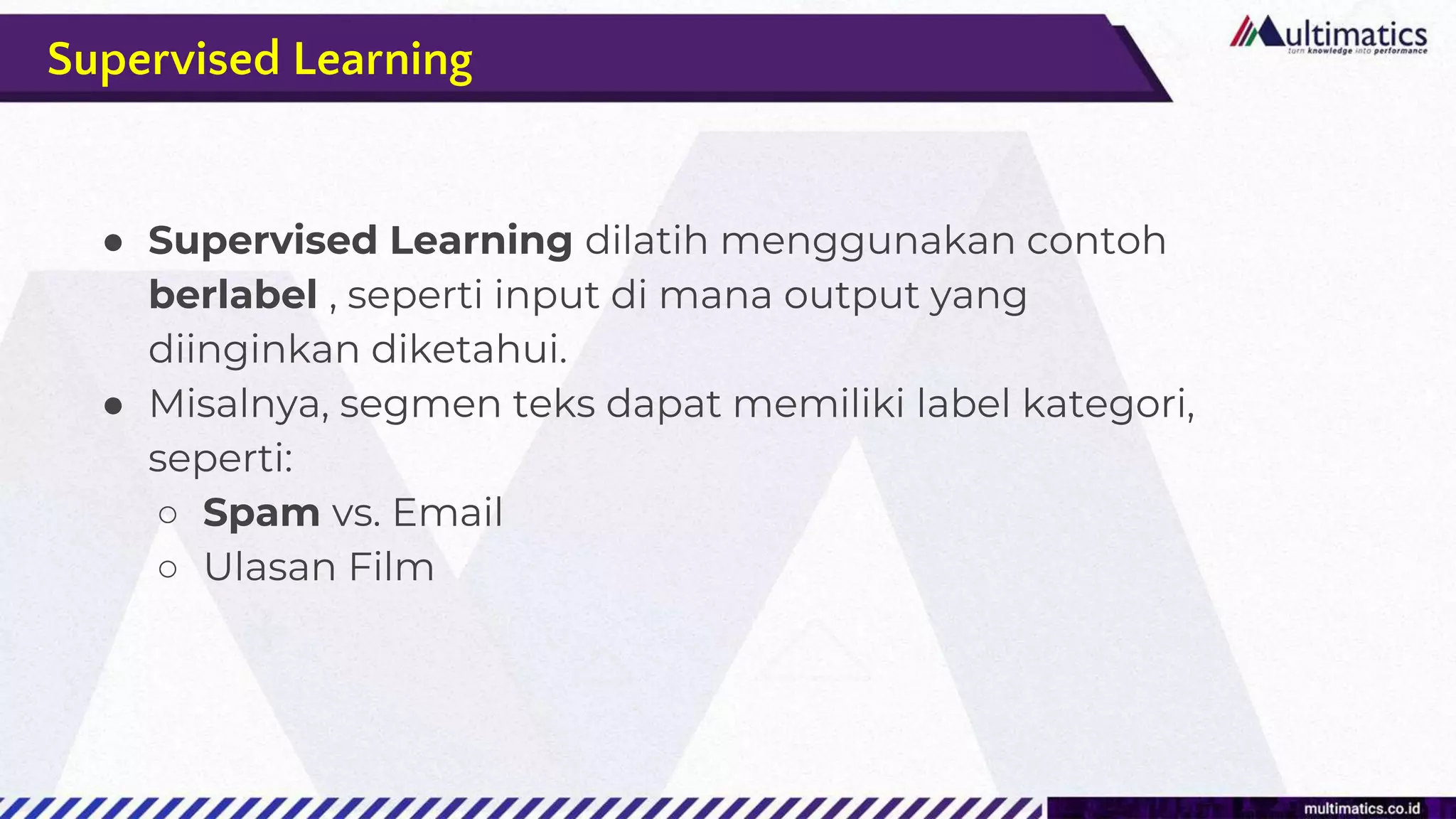 Supervised Learning
● Supervised Learning dilatih menggunakan contoh
berlabel , seperti input di mana output yang
diinginkan diketahui.
● Misalnya, segmen teks dapat memiliki label kategori,
seperti:
○ Spam vs. Email
○ Ulasan Film
 