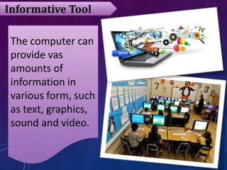 Informative Tool
The computer can
provide vas
amounts of
information in
various form, such
as text, graphics,
sound and vi...