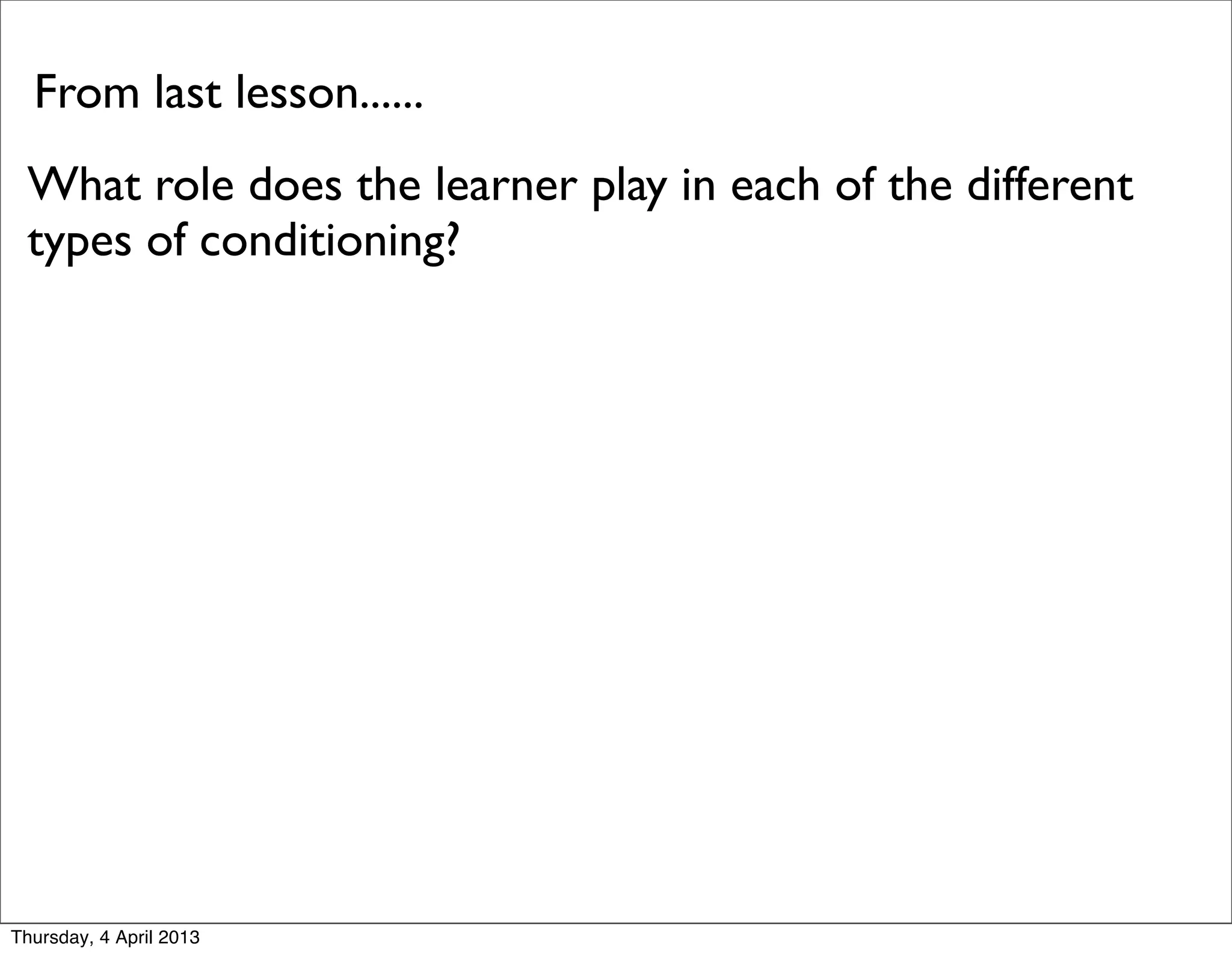 From last lesson......
 What role does the learner play in each of the different
 types of conditioning?




Thursday, 4 April 2013
 