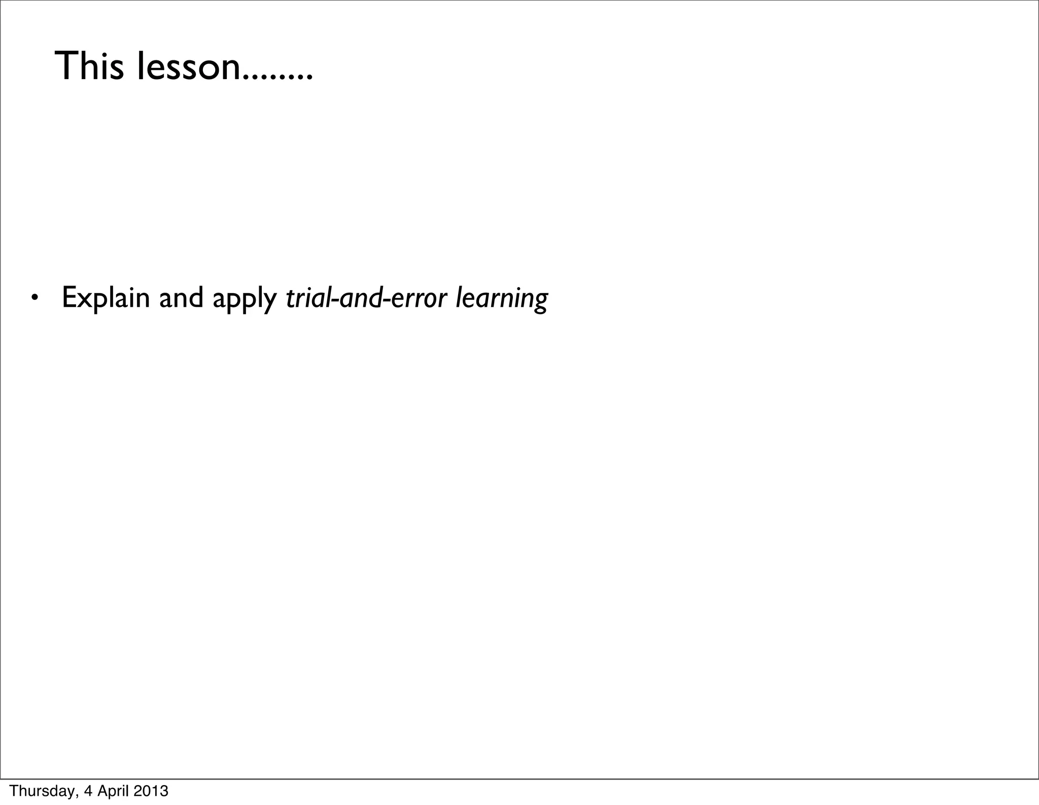 This lesson........


 

    • Explain and apply trial-and-error learning




Thursday, 4 April 2013
 