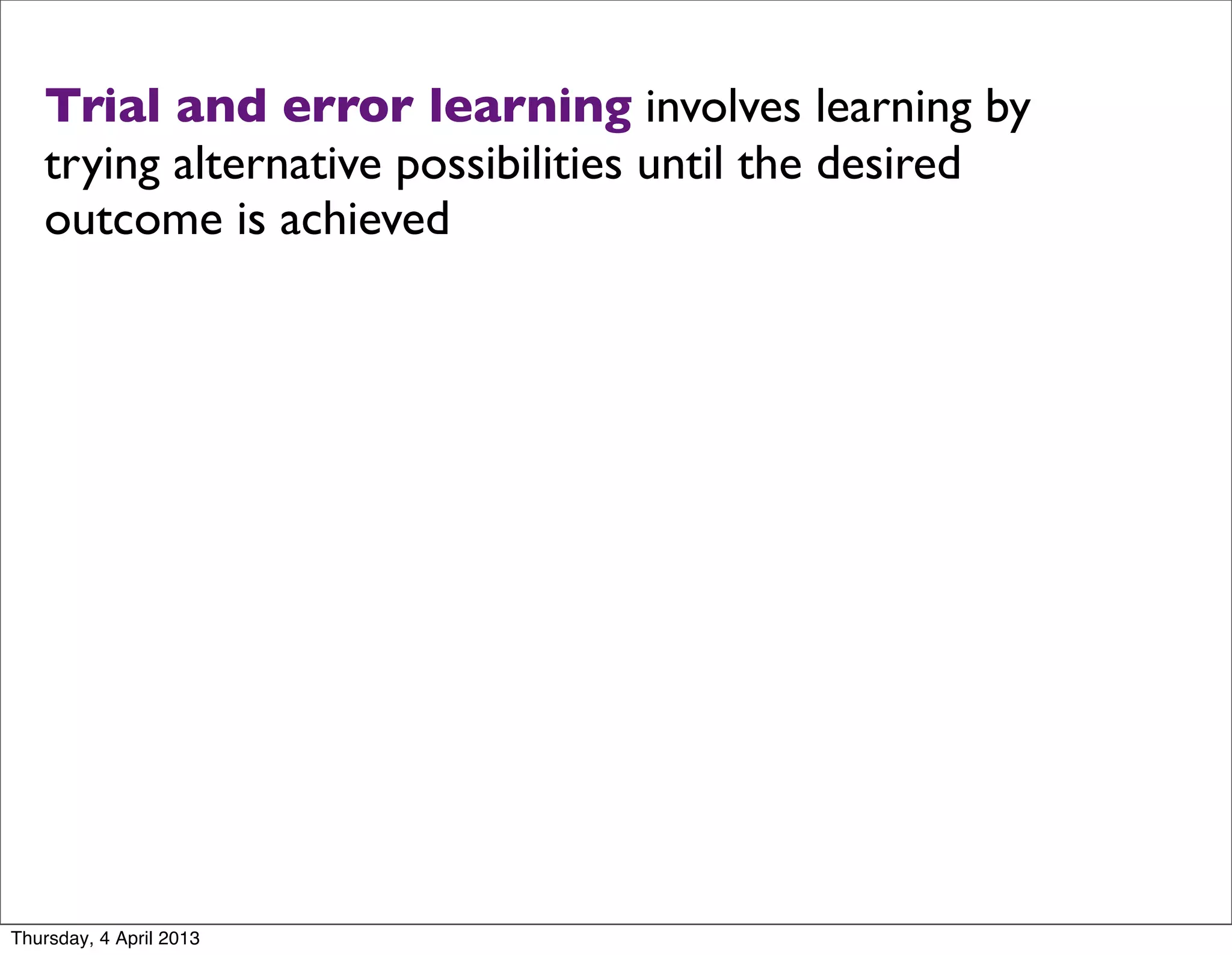 Trial and error learning involves learning by
   trying alternative possibilities until the desired
   outcome is achieved




Thursday, 4 April 2013
 