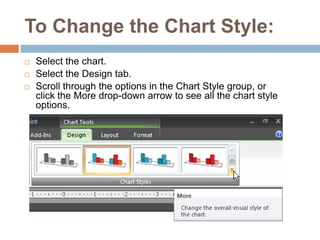 To Change the Chart Style:Select the chart.Select the Design tab.Scroll through the options in the Chart Style group, or click the More drop-down arrow to see all the chart style options.