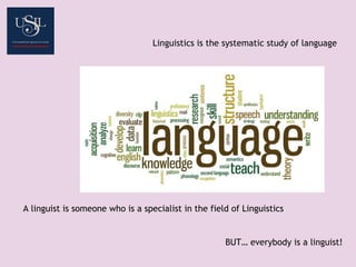 Linguistics is the systematic study of language
A linguist is someone who is a specialist in the field of Linguistics
BUT… everybody is a linguist!
 