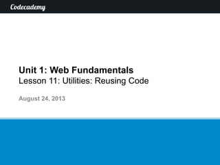 Unit 1: Web Fundamentals
Lesson 11: Utilities: Reusing Code
August 24, 2013
 