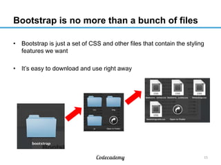 Bootstrap is no more than a bunch of files
15
• Bootstrap is just a set of CSS and other files that contain the styling
fe...