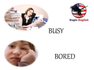 BUSY
BORED
 