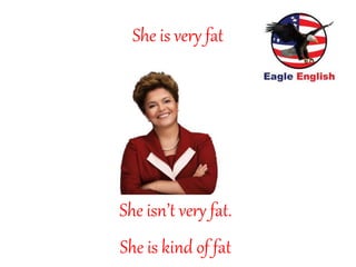 She is very fat
She isn’t very fat.
She is kind of fat
 
