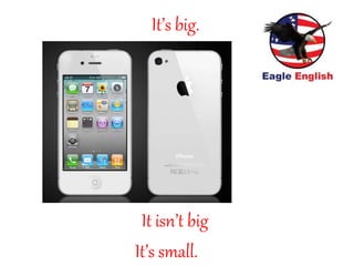 It’s big.
It isn’t big
It’s small.
 