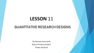 LESSON 11
QUANTITATIVE RESEARCH DESIGNS
By: Narvaza,Irene Joy M.
Nueza, ChristianJarelle C.
Tinidor,Aprilyn B.
 