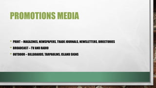 PROMOTIONS MEDIA
• PRINT – MAGAZINES, NEWSPAPERS, TRADE JOURNALS, NEWSLETTERS, DIRECTORIES
• BROADCAST – TV AND RADIO
• OUTDOOR – BILLBOARDS, TARPAULINS, ISLAND SIGNS
 