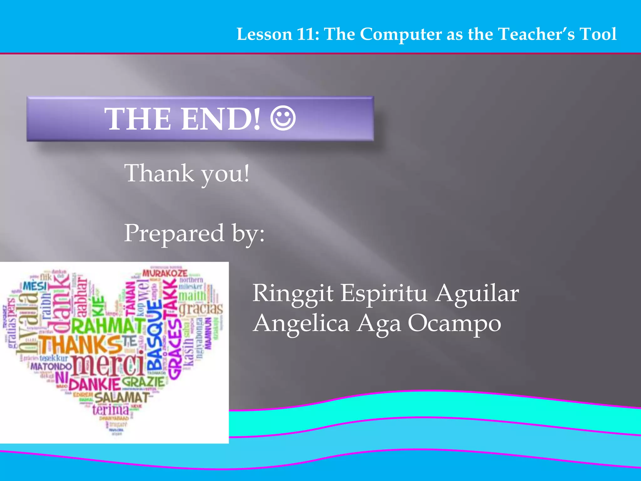 Lesson 11: The Computer as the Teacher’s Tool
THE END! 
Thank you!
Prepared by:
Ringgit Espiritu Aguilar
Angelica Aga Ocampo
 