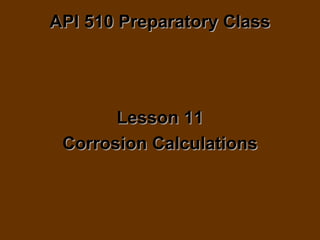 API 510 Preparatory ClassAPI 510 Preparatory Class
Lesson 11Lesson 11
Corrosion CalculationsCorrosion Calculations