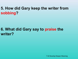 5. How did Gary keep the writer from 
sobbing? 
6. What did Gary say to praise the 
writer? 
T 42 Develop Deeper Meaning 
 