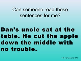 Can someone read these 
sentences for me? 
Dan’s uncle sat at the 
table. He cut the apple 
down the middle with 
no trouble. 
T40 Transparency R72 
 
