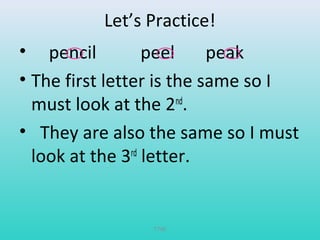 Let’s Practice! 
• pencil peel peak 
• The first letter is the same so I 
must look at the 2nd. 
• They are also the same so I must 
look at the 3rd letter. 
T780 
 