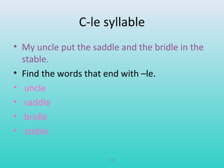 C-le syllable 
• My uncle put the saddle and the bridle in the 
stable. 
• Find the words that end with –le. 
• uncle 
• saddle 
• bridle 
• stable 
T76 
 