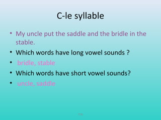 C-le syllable 
• My uncle put the saddle and the bridle in the 
stable. 
• Which words have long vowel sounds ? 
• bridle, stable 
• Which words have short vowel sounds? 
• uncle, saddle 
T76 
 