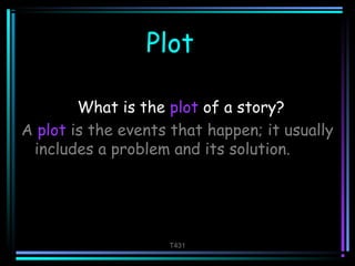 Plot 
What is the plot of a story? 
A plot is the events that happen; it usually 
includes a problem and its solution. 
T431 
 