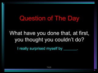 Question of The Day 
What have you done that, at first, 
you thought you couldn’t do? 
I really surprised myself by _______. 
T428 
 