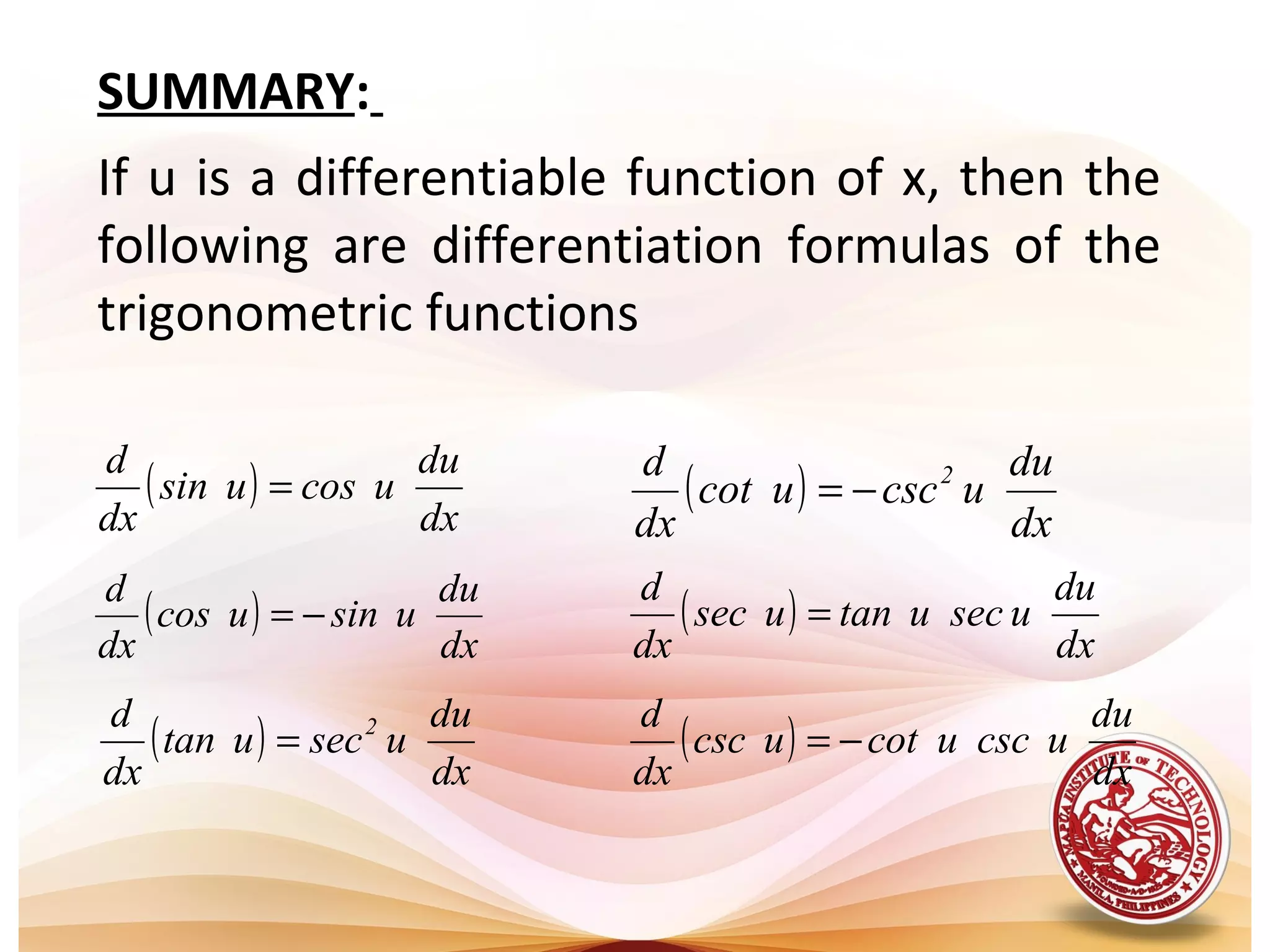 ( )
dx
du
ucosusin
dx
d
=
( )
dx
du
usinucos
dx
d
−=
( )
dx
du
usecutan
dx
d 2
=
( )
dx
du
ucscucot
dx
d 2
−=
( )
dx
du
usecutanusec
dx
d
=
( )
dx
du
ucscucotucsc
dx
d
−=
If u is a differentiable function of x, then the
following are differentiation formulas of the
trigonometric functions
SUMMARY:
 