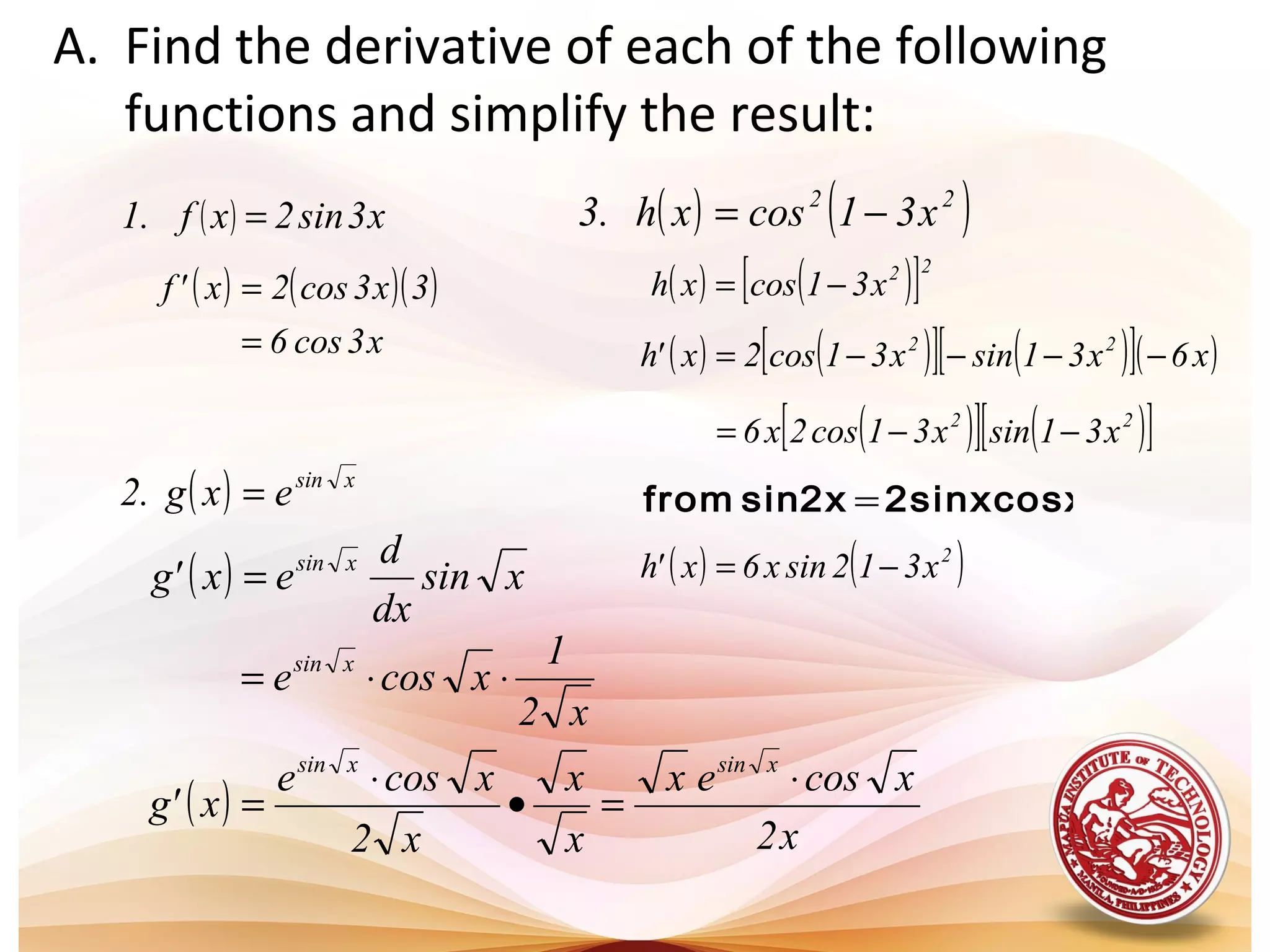 A. Find the derivative of each of the following
functions and simplify the result:
( ) x3sin2xf.1 =
( ) xsin
exg.2 =
( ) ( )22
x31cosxh.3 −=
( ) ( )( )
x3cos6
3x3cos2x'f
=
=
( ) xsin
dx
d
ex'g xsin
=
( ) ( )[ ]22
x31cosxh −=
x2
1
xcose xsin
⋅⋅=
( )
x2
xcosex
x
x
x2
xcose
x'g
xsinxsin
⋅
=•
⋅
=
( ) ( )[ ] ( )[ ]( )x6x31sinx31cos2x'h 22
−−−−=
( )[ ] ( )[ ]22
x31sinx31cos2x6 −−=
2sinxcosx2xsinfrom =
( ) ( )2
x312sinx6x'h −=
 