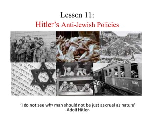 Lesson 11:
Hitler’s Anti-Jewish Policies
‘I do not see why man should not be just as cruel as nature’
-Adolf Hitler-
 