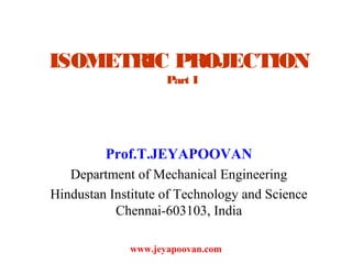 ISOMETRIC PROJECTION
Part I
Prof.T.JEYAPOOVAN
Department of Mechanical Engineering
Hindustan Institute of Technology and Science
Chennai-603103, India
www.jeyapoovan.com
 