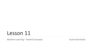 Lesson 11
Machine Learning – General Concepts Kush Kulshrestha
 