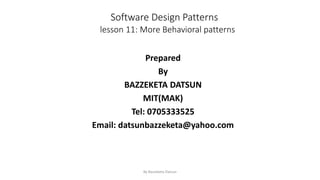 Software Design Patterns
lesson 11: More Behavioral patterns
Prepared
By
BAZZEKETA DATSUN
MIT(MAK)
Tel: 0705333525
Email: datsunbazzeketa@yahoo.com
By Bazzeketa Datsun 1
 