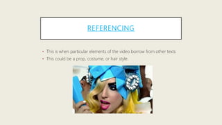 REFERENCING
• This is when particular elements of the video borrow from other texts
• This could be a prop, costume, or hair style.
 