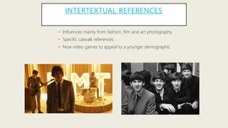 INTERTEXTUAL REFERENCES
• Influences mainly from fashion, film and art photography
• Specific catwalk references
• Now video games to appeal to a younger demographic
 
