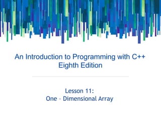 An Introduction to Programming with C++
Eighth Edition
Lesson 11:
One – Dimensional Array
 