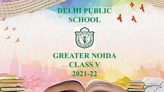DELHI PUBLIC
SCHOOL
GREATER NOIDA
CLASS V
2021-22
 