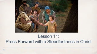 Date
Lesson 11:
Press Forward with a Steadfastness in Christ
 