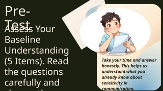 Pre-
Test
Assess Your
Baseline
Understanding
(5 Items). Read
the questions
carefully and
1 2
Take your time and answer
honestly. This helps us
understand what you
already know about
sensitivity in
communication.
 