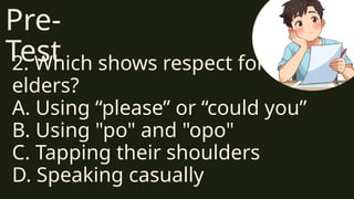 Pre-
Test
2. Which shows respect for
elders?
A. Using “please” or “could you”
B. Using "po" and "opo"
C. Tapping their shoulders
D. Speaking casually
 