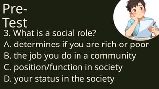Pre-
Test
3. What is a social role?
A. determines if you are rich or poor
B. the job you do in a community
C. position/function in society
D. your status in the society
 