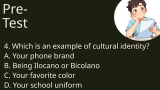 Pre-
Test
4. Which is an example of cultural identity?
A. Your phone brand
B. Being Ilocano or Bicolano
C. Your favorite color
D. Your school uniform
 