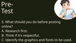 Pre-
Test
5. What should you do before posting
online?
A. Research first.
B. Think if it's respectful.
C. Identify the graphics and fonts to be used.
 