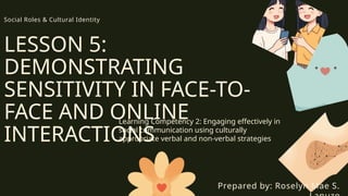 LESSON 5:
DEMONSTRATING
SENSITIVITY IN FACE-TO-
FACE AND ONLINE
INTERACTIONS
Learning Competency 2: Engaging effectively in
social communication using culturally
appropriate verbal and non-verbal strategies
Prepared by: Roselyn Mae S.
Social Roles & Cultural Identity
 