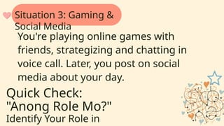 Quick Check:
"Anong Role Mo?"
Identify Your Role in
You're playing online games with
friends, strategizing and chatting in
voice call. Later, you post on social
media about your day.
Situation 3: Gaming &
Social Media
 