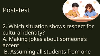 Post-Test
2. Which situation shows respect for
cultural identity?
A. Making jokes about someone’s
accent
B. Assuming all students from one
 