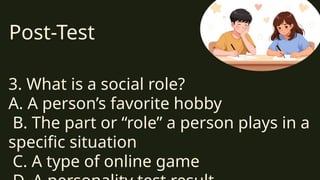 Post-Test
3. What is a social role?
A. A person’s favorite hobby
B. The part or “role” a person plays in a
specific situation
C. A type of online game
 