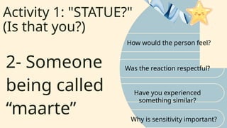 Activity 1: "STATUE?"
(Is that you?)
How would the person feel?
Was the reaction respectful?
2- Someone
being called
“maarte”
Have you experienced
something similar?
Why is sensitivity important?
 
