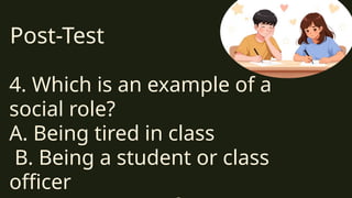 Post-Test
4. Which is an example of a
social role?
A. Being tired in class
B. Being a student or class
officer
 